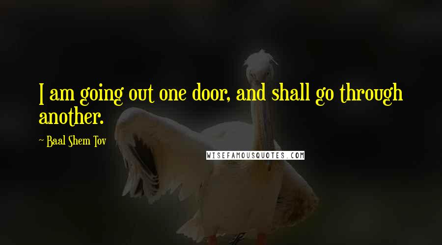 Baal Shem Tov Quotes: I am going out one door, and shall go through another.