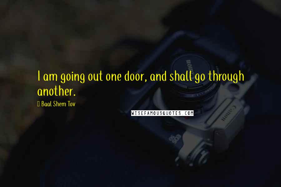 Baal Shem Tov Quotes: I am going out one door, and shall go through another.