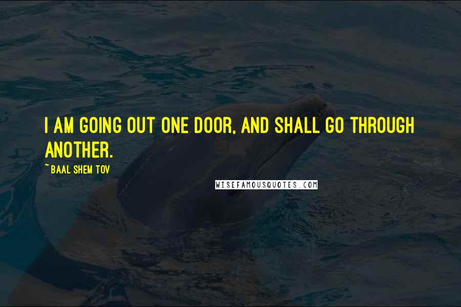 Baal Shem Tov Quotes: I am going out one door, and shall go through another.