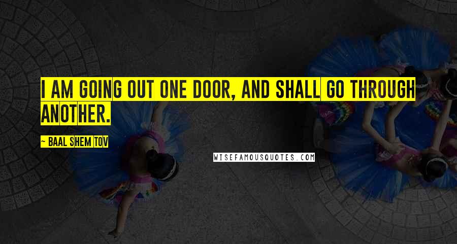 Baal Shem Tov Quotes: I am going out one door, and shall go through another.