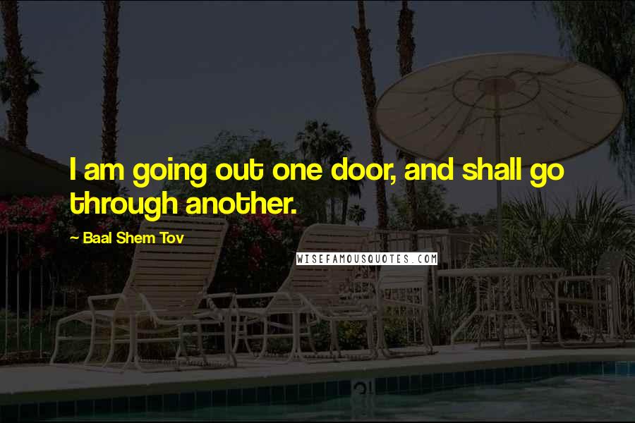 Baal Shem Tov Quotes: I am going out one door, and shall go through another.