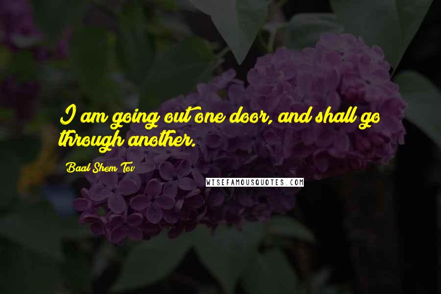 Baal Shem Tov Quotes: I am going out one door, and shall go through another.