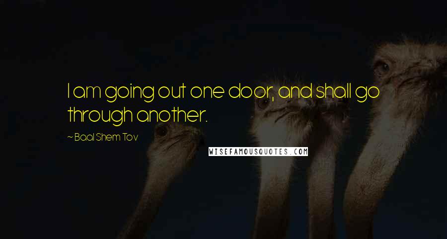 Baal Shem Tov Quotes: I am going out one door, and shall go through another.