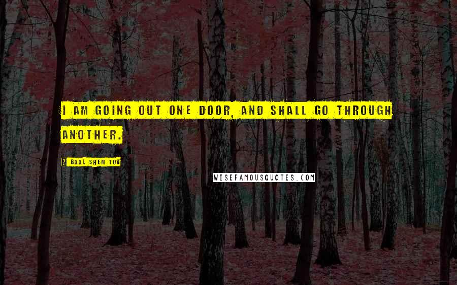 Baal Shem Tov Quotes: I am going out one door, and shall go through another.