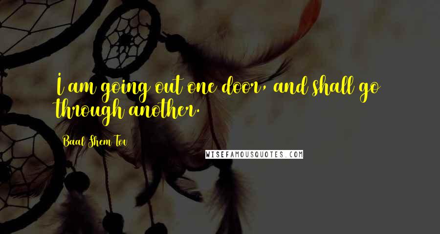 Baal Shem Tov Quotes: I am going out one door, and shall go through another.