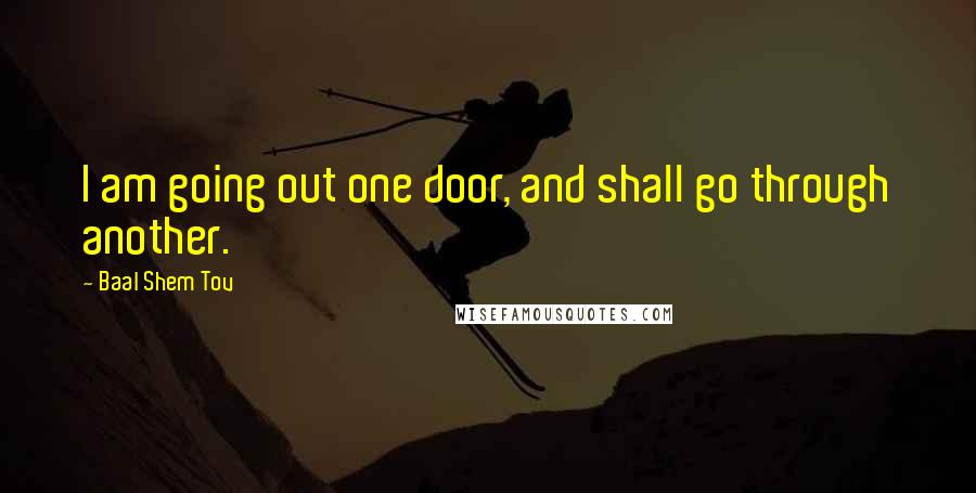 Baal Shem Tov Quotes: I am going out one door, and shall go through another.