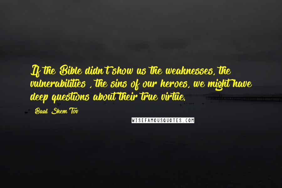 Baal Shem Tov Quotes: If the Bible didn't show us the weaknesses, the vulnerabilities , the sins of our heroes, we might have deep questions about their true virtue.