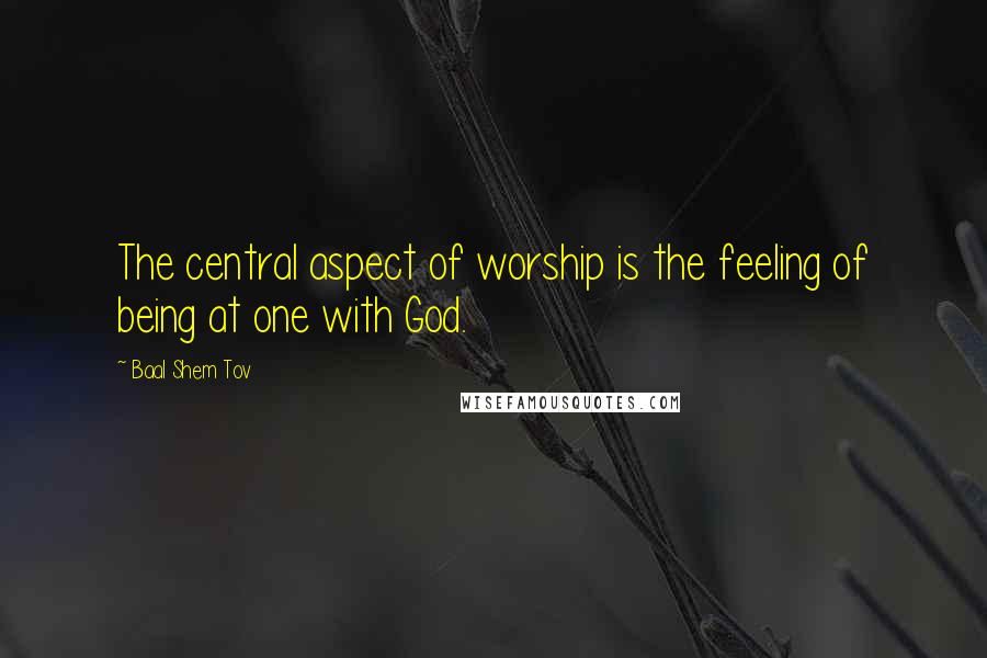 Baal Shem Tov Quotes: The central aspect of worship is the feeling of being at one with God.