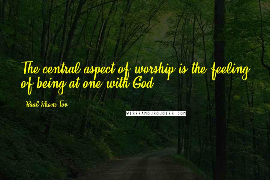 Baal Shem Tov Quotes: The central aspect of worship is the feeling of being at one with God.