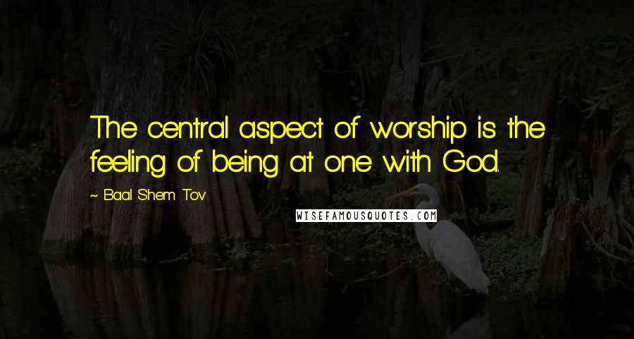 Baal Shem Tov Quotes: The central aspect of worship is the feeling of being at one with God.