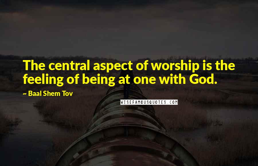 Baal Shem Tov Quotes: The central aspect of worship is the feeling of being at one with God.