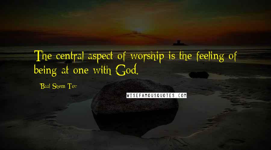 Baal Shem Tov Quotes: The central aspect of worship is the feeling of being at one with God.