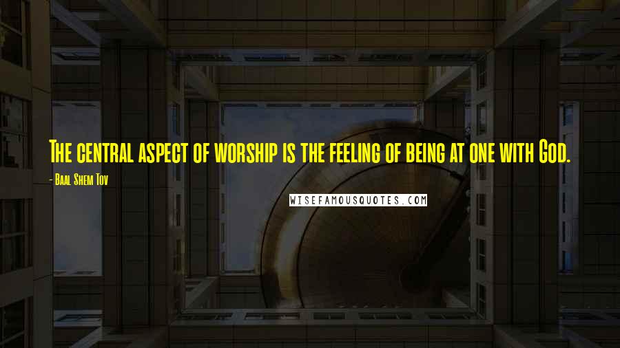 Baal Shem Tov Quotes: The central aspect of worship is the feeling of being at one with God.