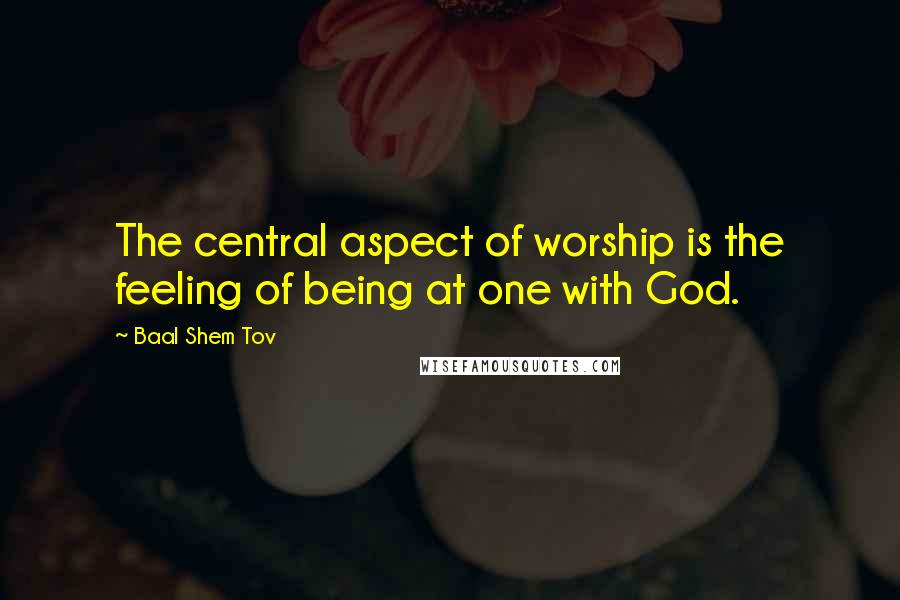 Baal Shem Tov Quotes: The central aspect of worship is the feeling of being at one with God.