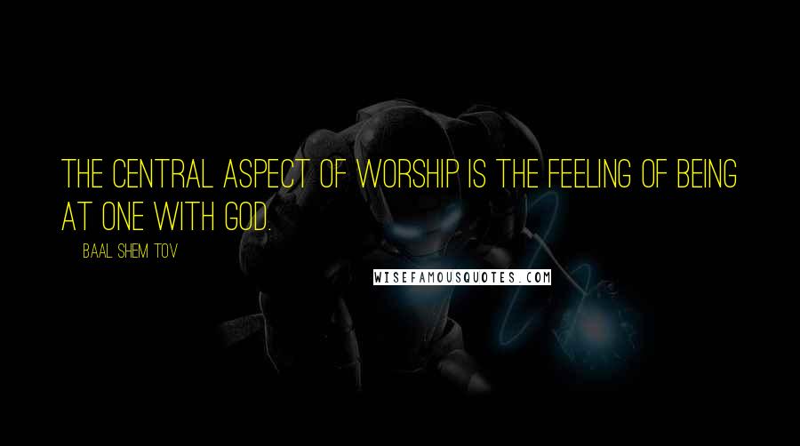 Baal Shem Tov Quotes: The central aspect of worship is the feeling of being at one with God.