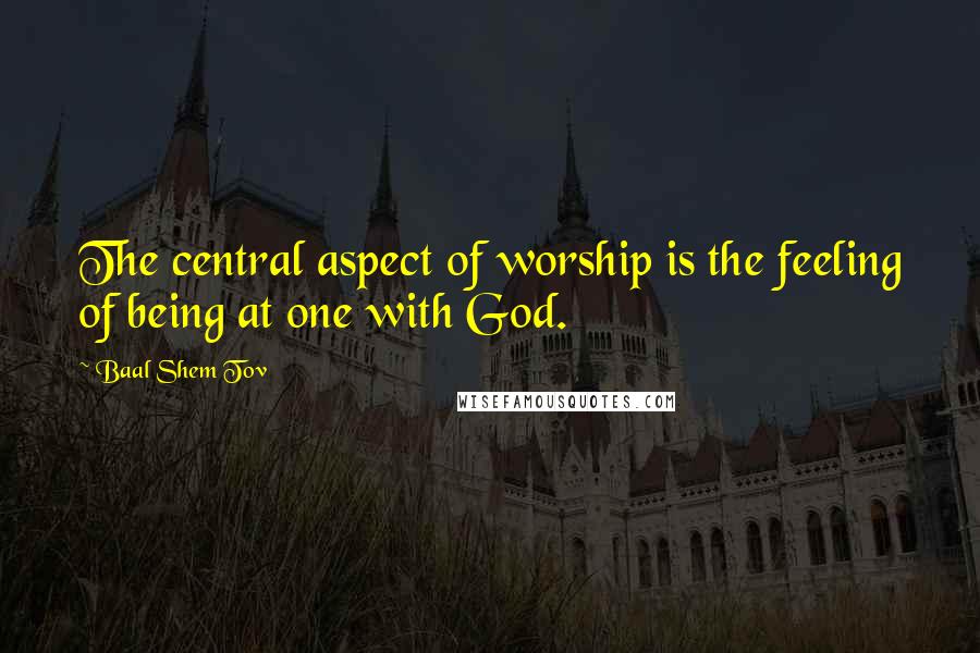 Baal Shem Tov Quotes: The central aspect of worship is the feeling of being at one with God.