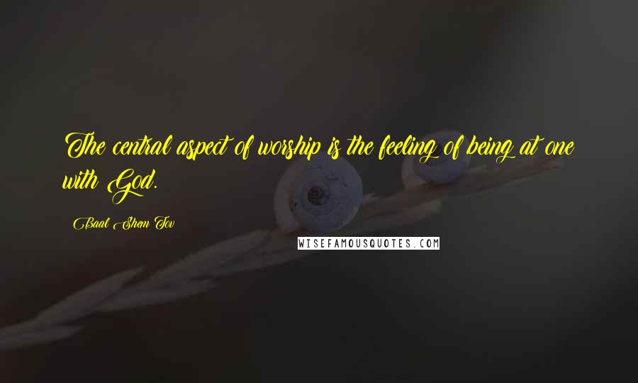 Baal Shem Tov Quotes: The central aspect of worship is the feeling of being at one with God.