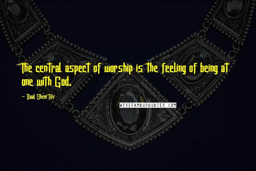 Baal Shem Tov Quotes: The central aspect of worship is the feeling of being at one with God.