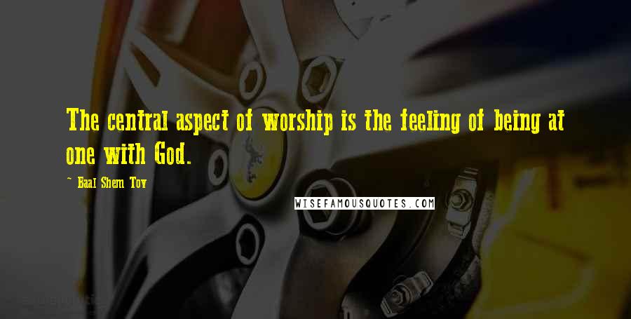 Baal Shem Tov Quotes: The central aspect of worship is the feeling of being at one with God.