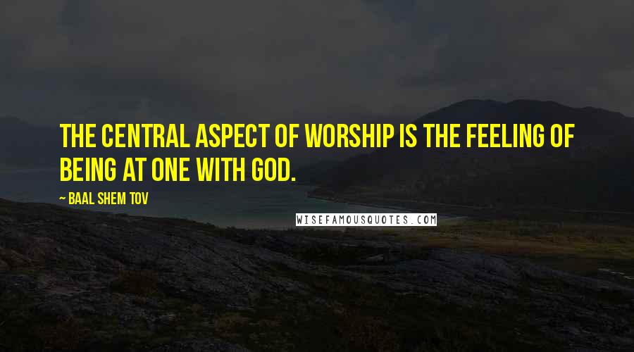 Baal Shem Tov Quotes: The central aspect of worship is the feeling of being at one with God.