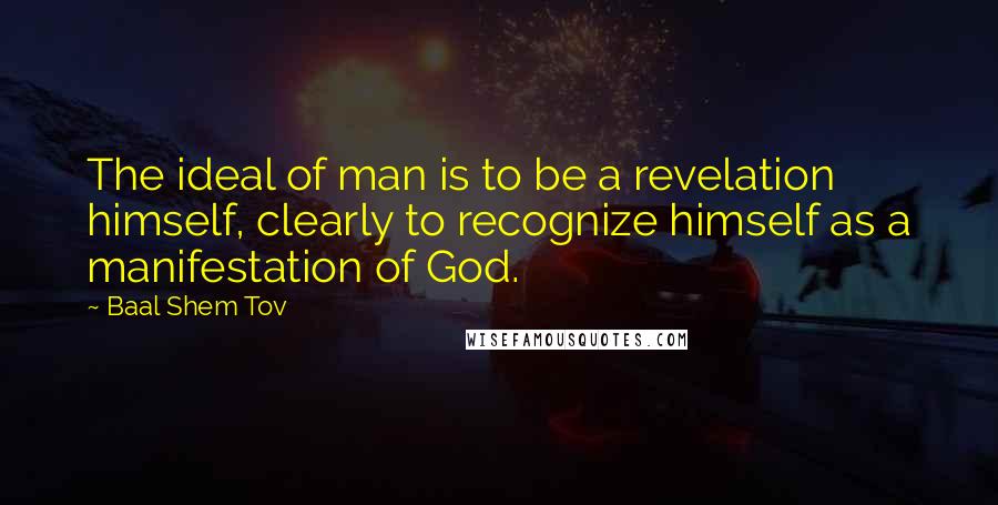 Baal Shem Tov Quotes: The ideal of man is to be a revelation himself, clearly to recognize himself as a manifestation of God.