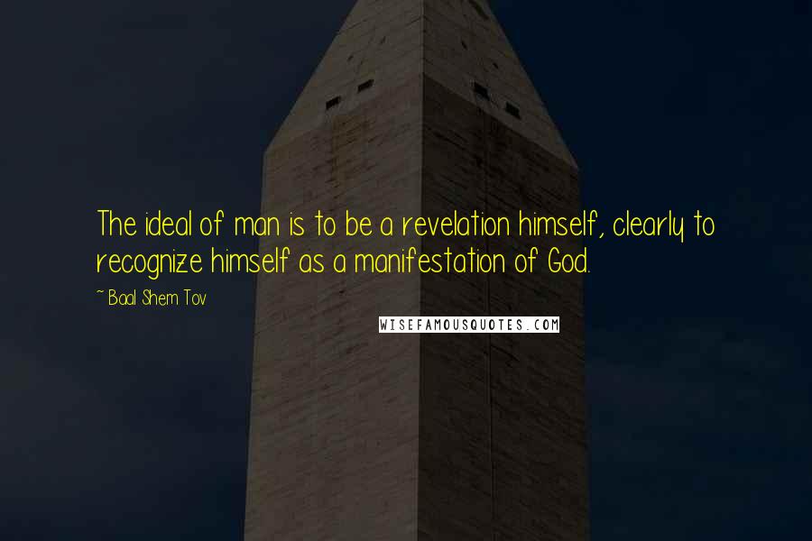 Baal Shem Tov Quotes: The ideal of man is to be a revelation himself, clearly to recognize himself as a manifestation of God.