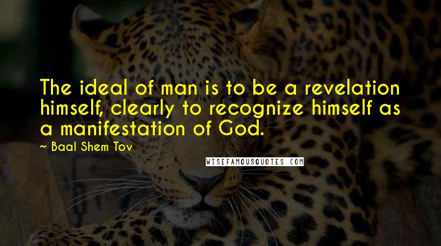 Baal Shem Tov Quotes: The ideal of man is to be a revelation himself, clearly to recognize himself as a manifestation of God.