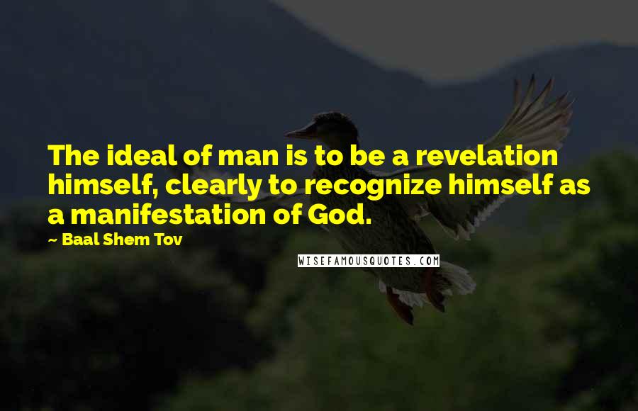 Baal Shem Tov Quotes: The ideal of man is to be a revelation himself, clearly to recognize himself as a manifestation of God.