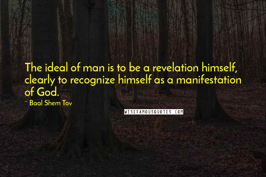 Baal Shem Tov Quotes: The ideal of man is to be a revelation himself, clearly to recognize himself as a manifestation of God.