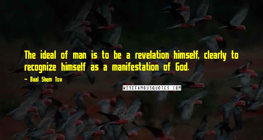 Baal Shem Tov Quotes: The ideal of man is to be a revelation himself, clearly to recognize himself as a manifestation of God.