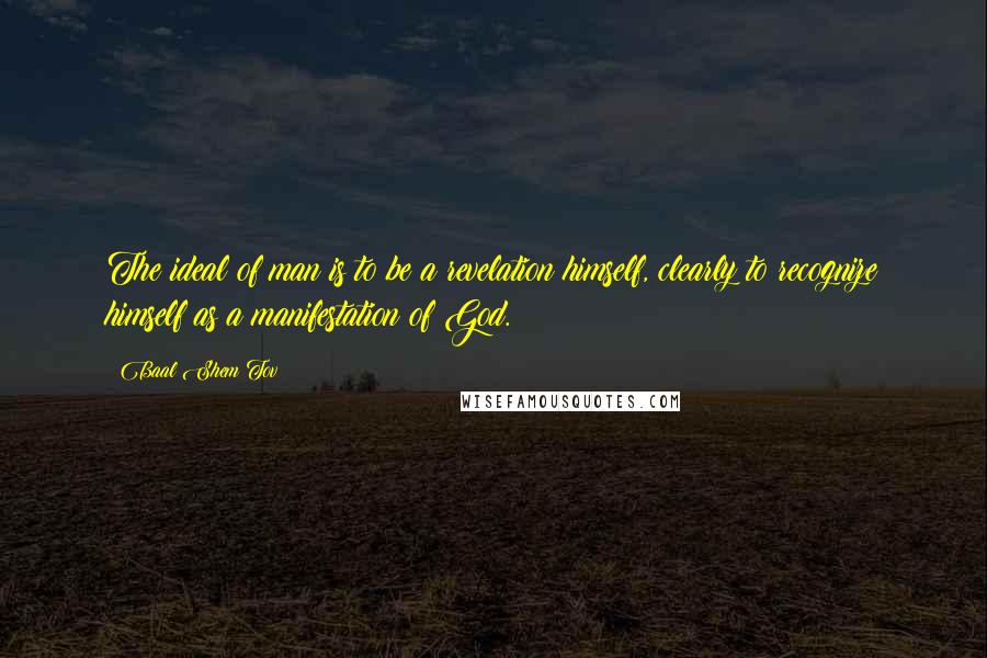 Baal Shem Tov Quotes: The ideal of man is to be a revelation himself, clearly to recognize himself as a manifestation of God.