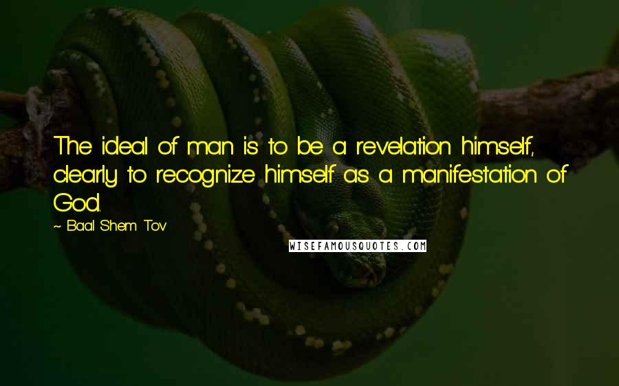 Baal Shem Tov Quotes: The ideal of man is to be a revelation himself, clearly to recognize himself as a manifestation of God.