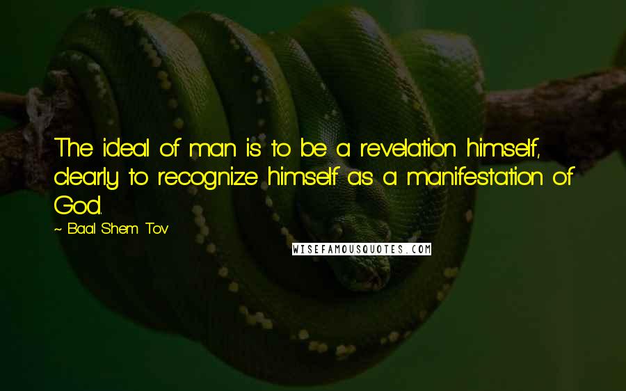 Baal Shem Tov Quotes: The ideal of man is to be a revelation himself, clearly to recognize himself as a manifestation of God.