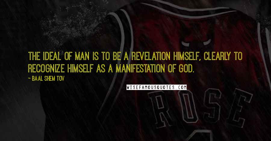 Baal Shem Tov Quotes: The ideal of man is to be a revelation himself, clearly to recognize himself as a manifestation of God.