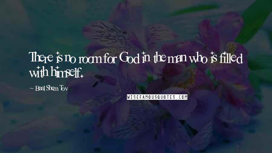 Baal Shem Tov Quotes: There is no room for God in the man who is filled with himself.