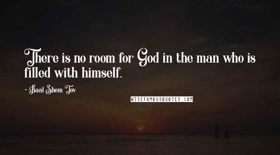 Baal Shem Tov Quotes: There is no room for God in the man who is filled with himself.