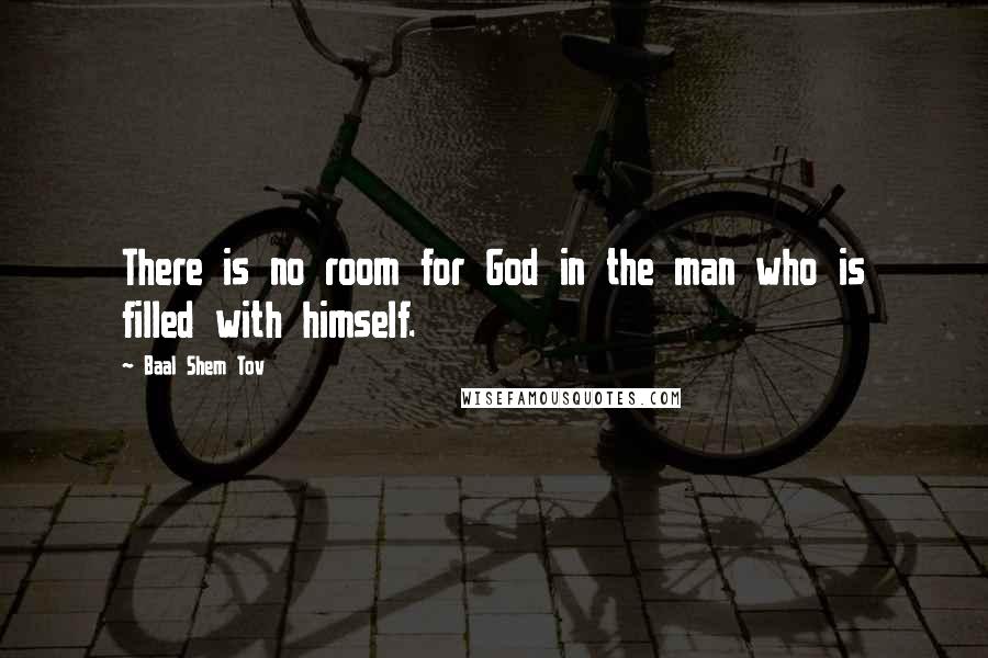 Baal Shem Tov Quotes: There is no room for God in the man who is filled with himself.