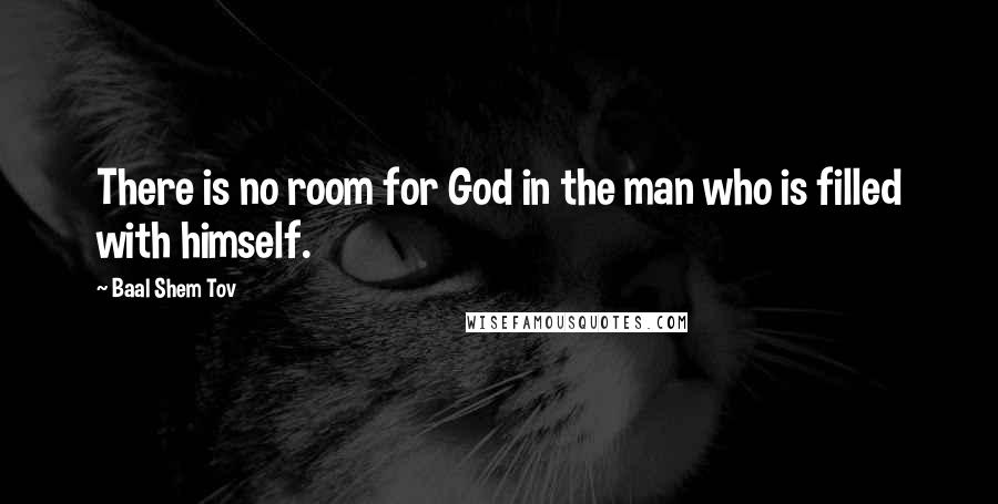 Baal Shem Tov Quotes: There is no room for God in the man who is filled with himself.