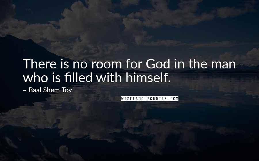 Baal Shem Tov Quotes: There is no room for God in the man who is filled with himself.