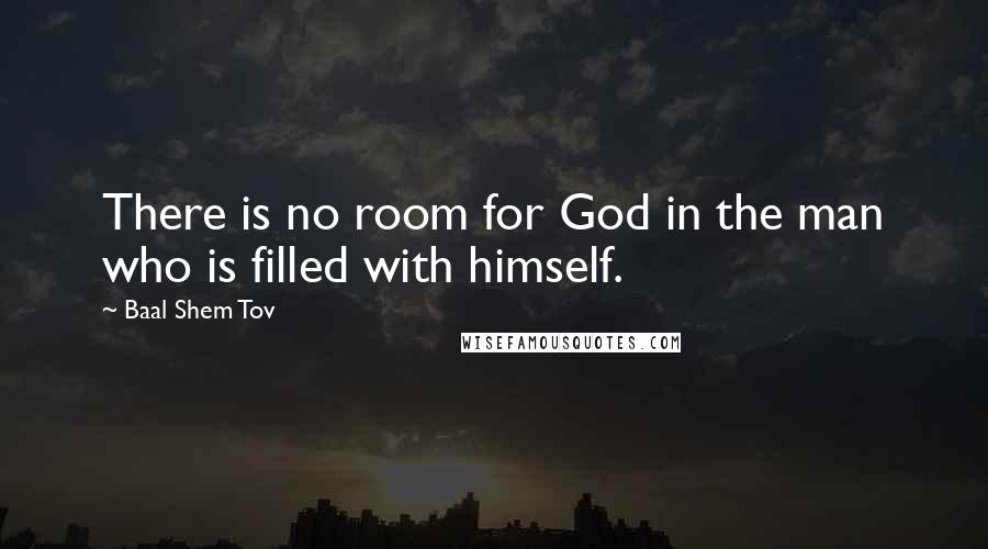 Baal Shem Tov Quotes: There is no room for God in the man who is filled with himself.