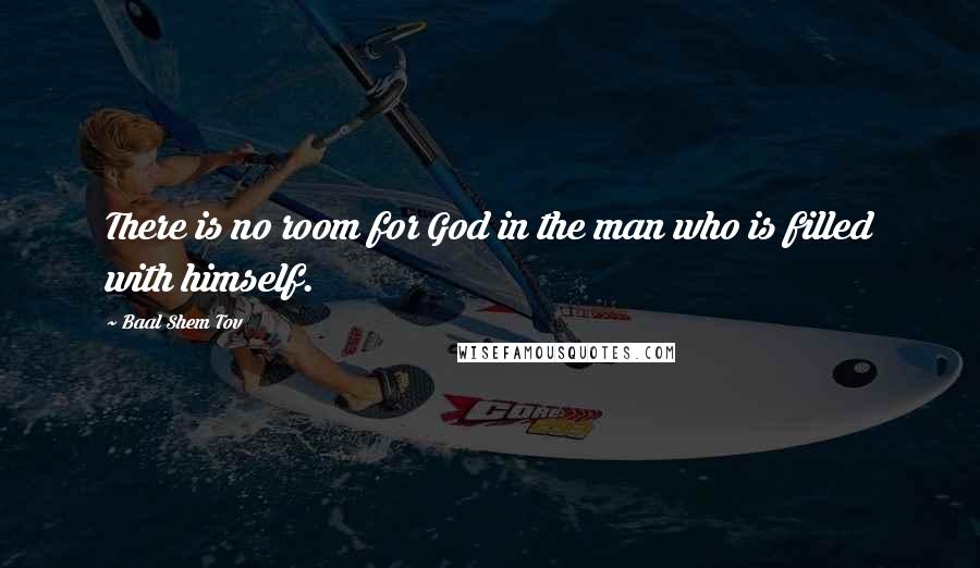 Baal Shem Tov Quotes: There is no room for God in the man who is filled with himself.