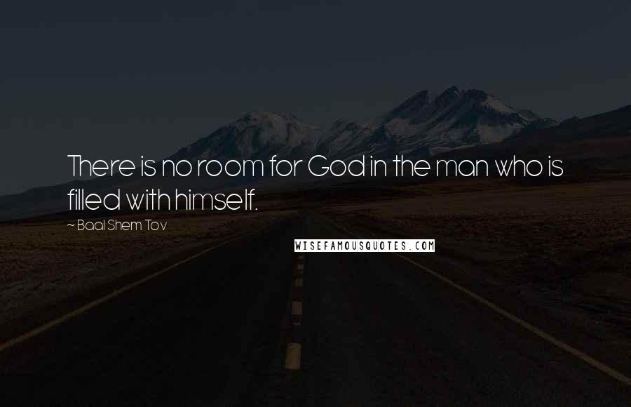 Baal Shem Tov Quotes: There is no room for God in the man who is filled with himself.