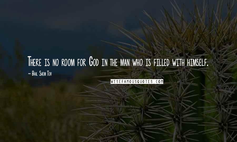 Baal Shem Tov Quotes: There is no room for God in the man who is filled with himself.