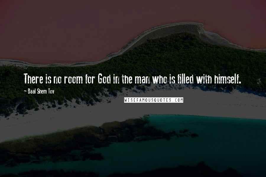 Baal Shem Tov Quotes: There is no room for God in the man who is filled with himself.