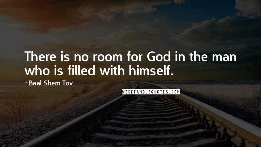 Baal Shem Tov Quotes: There is no room for God in the man who is filled with himself.