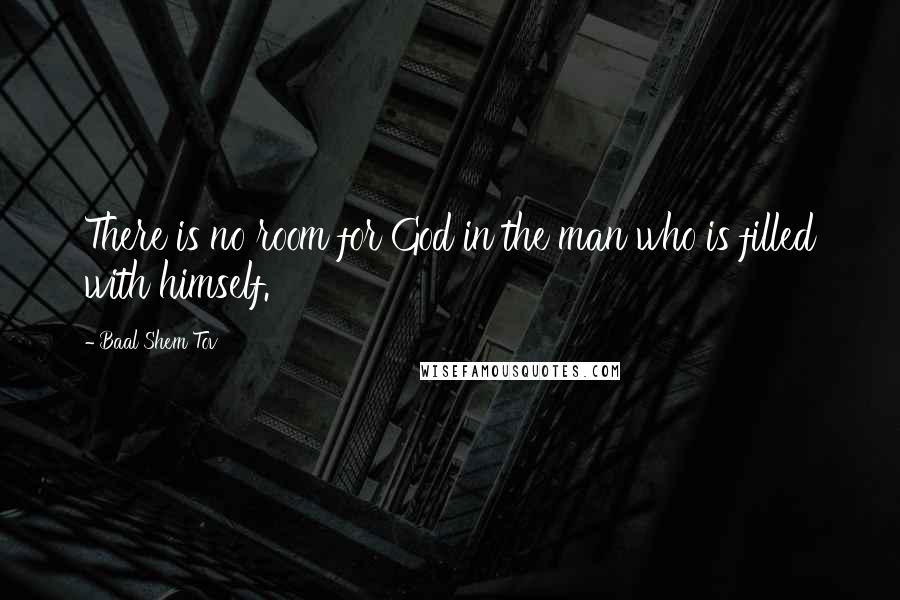 Baal Shem Tov Quotes: There is no room for God in the man who is filled with himself.