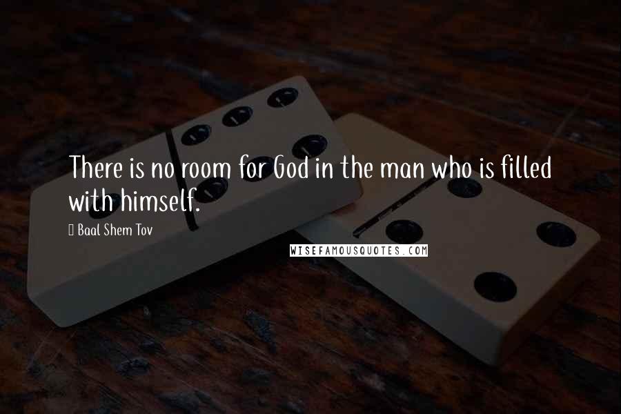 Baal Shem Tov Quotes: There is no room for God in the man who is filled with himself.