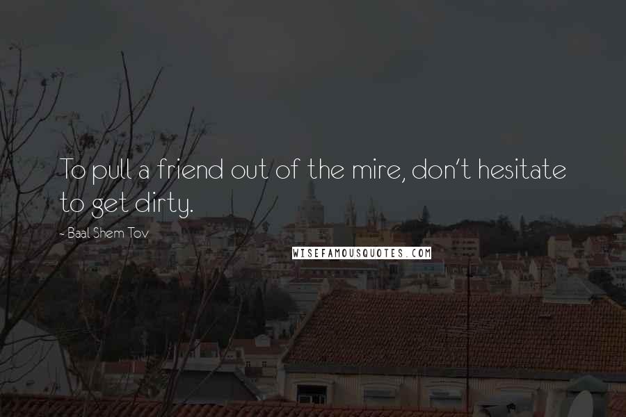 Baal Shem Tov Quotes: To pull a friend out of the mire, don't hesitate to get dirty.