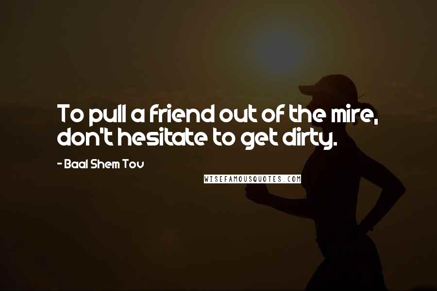 Baal Shem Tov Quotes: To pull a friend out of the mire, don't hesitate to get dirty.