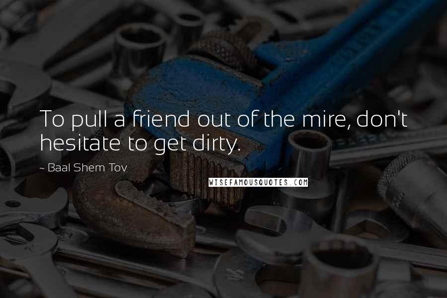 Baal Shem Tov Quotes: To pull a friend out of the mire, don't hesitate to get dirty.